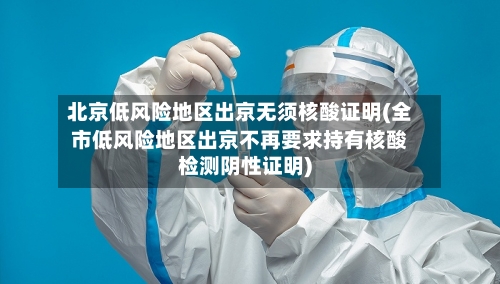 北京低风险地区出京无须核酸证明(全市低风险地区出京不再要求持有核酸检测阴性证明)-第2张图片