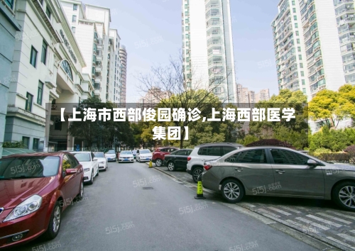 【上海市西部俊园确诊,上海西部医学集团】