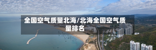 全国空气质量北海/北海全国空气质量排名-第2张图片