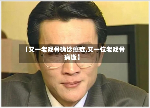 【又一老戏骨确诊癌症,又一位老戏骨病逝】