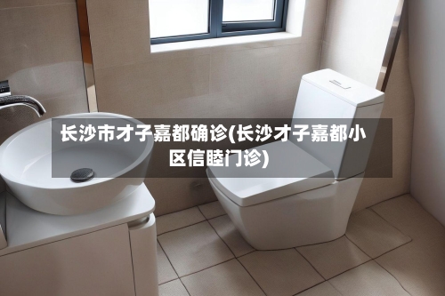 长沙市才子嘉都确诊(长沙才子嘉都小区信睦门诊)