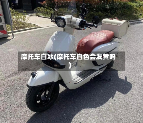 摩托车白冰(摩托车白色会发黄吗)