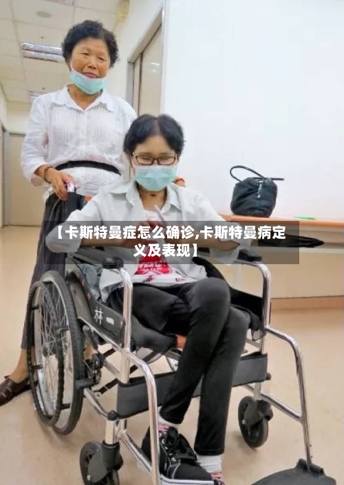【卡斯特曼症怎么确诊,卡斯特曼病定义及表现】-第3张图片