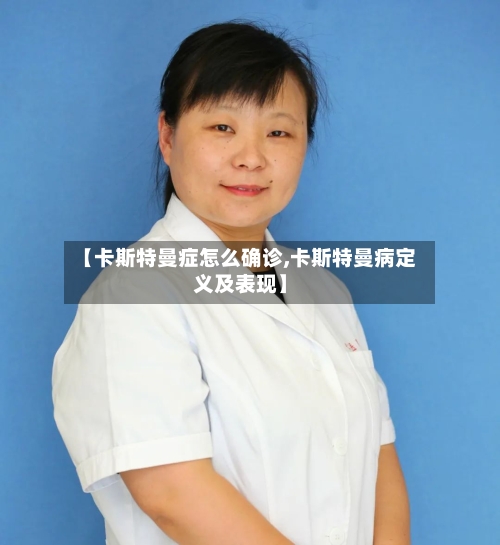 【卡斯特曼症怎么确诊,卡斯特曼病定义及表现】-第2张图片