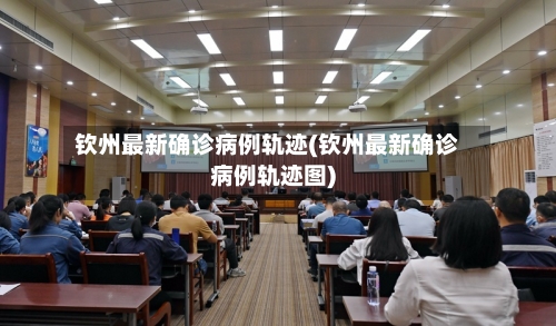 钦州最新确诊病例轨迹(钦州最新确诊病例轨迹图)