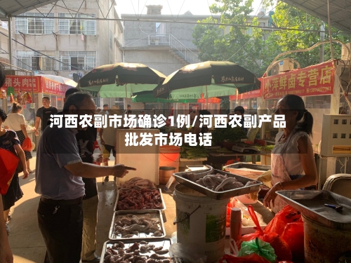 河西农副市场确诊1例/河西农副产品批发市场电话