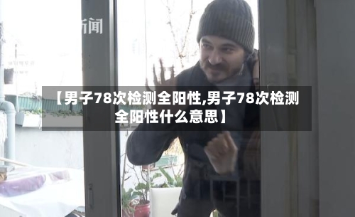 【男子78次检测全阳性,男子78次检测全阳性什么意思】-第3张图片