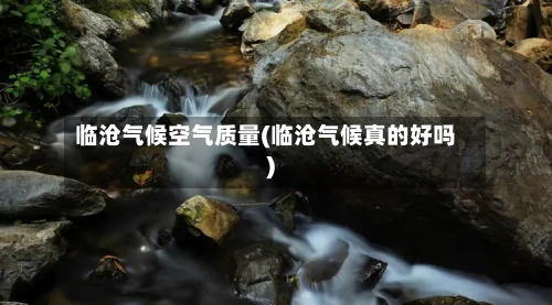 临沧气候空气质量(临沧气候真的好吗)-第2张图片