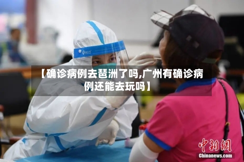 【确诊病例去琶洲了吗,广州有确诊病例还能去玩吗】