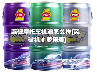 突破摩托车机油怎么样(突破机油费用表)
