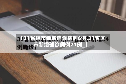 【31省区市新增确诊病例6例,31省区市新增确诊病例21例_】