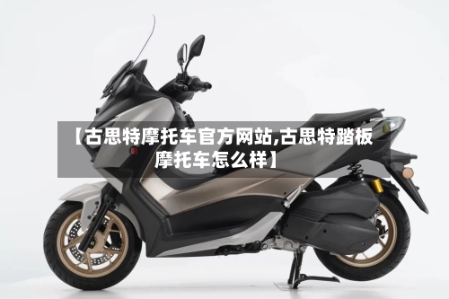 【古思特摩托车官方网站,古思特踏板摩托车怎么样】-第2张图片