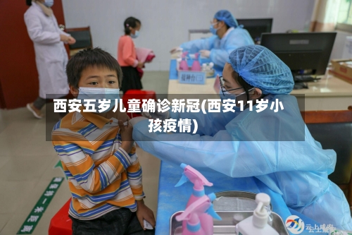 西安五岁儿童确诊新冠(西安11岁小孩疫情)
