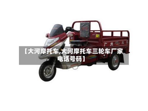 【大河摩托车,大河摩托车三轮车厂家电话号码】
