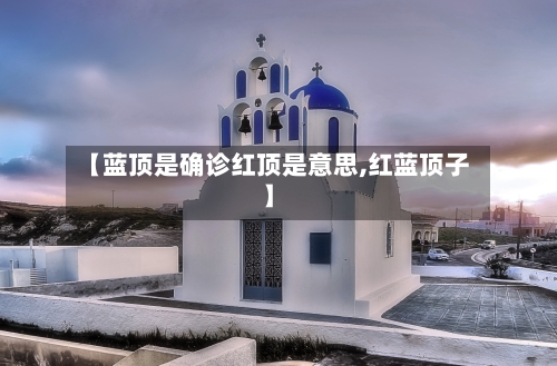 【蓝顶是确诊红顶是意思,红蓝顶子】-第3张图片