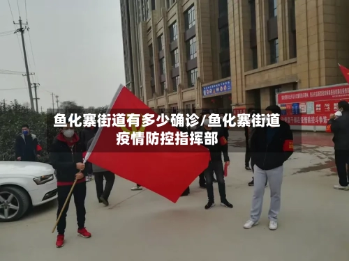 鱼化寨街道有多少确诊/鱼化寨街道疫情防控指挥部
