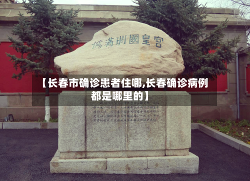 【长春市确诊患者住哪,长春确诊病例都是哪里的】