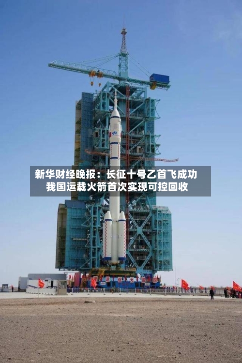 新华财经晚报:长征十号乙首飞成功 我国运载火箭首次实现可控回收-第1张图片