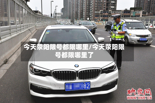 今天荥阳限号都限哪里/今天荥阳限号都限哪里了-第2张图片