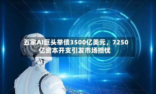 五家AI巨头举债3500亿美元，7250亿资本开支引发市场担忧-第3张图片