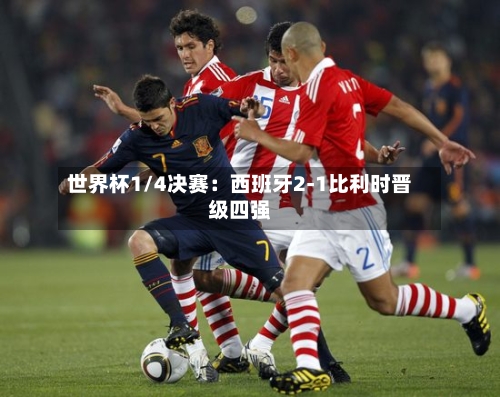 世界杯1/4决赛:西班牙2-1比利时晋级四强