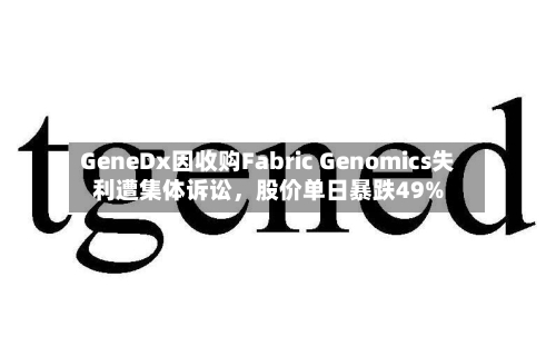 GeneDx因收购Fabric Genomics失利遭集体诉讼，股价单日暴跌49%-第3张图片