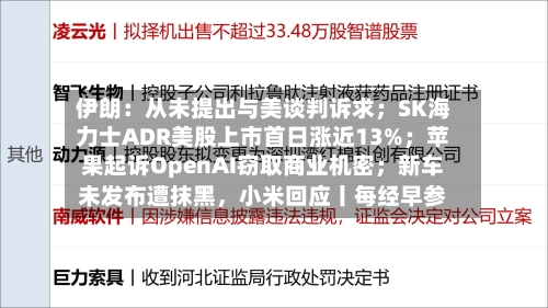 伊朗：从未提出与美谈判诉求；SK海力士ADR美股上市首日涨近13%；苹果起诉OpenAI窃取商业机密；新车未发布遭抹黑	，小米回应丨每经早参-第1张图片