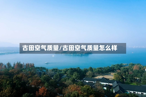 古田空气质量/古田空气质量怎么样
