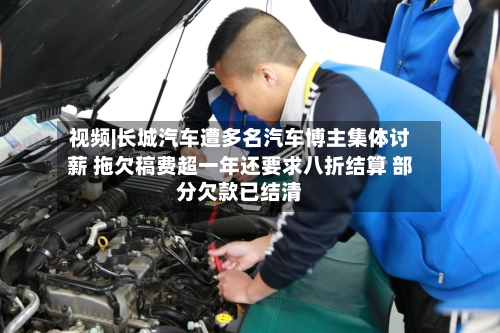 视频|长城汽车遭多名汽车博主集体讨薪 拖欠稿费超一年还要求八折结算 部分欠款已结清