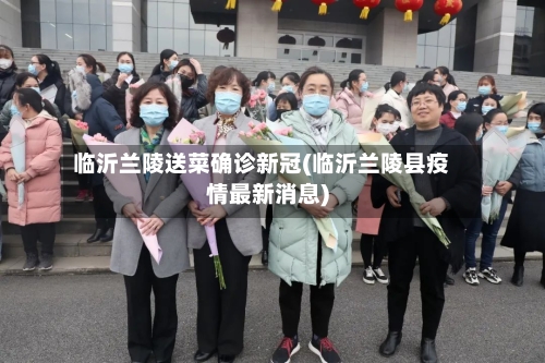 临沂兰陵送菜确诊新冠(临沂兰陵县疫情最新消息)