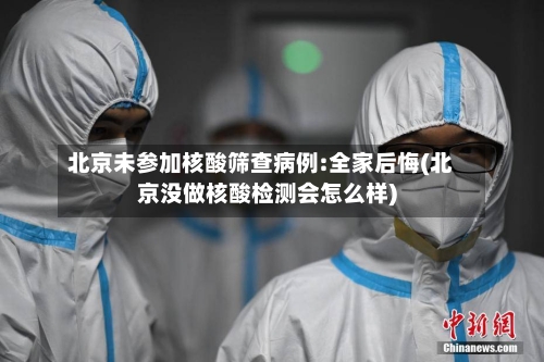 北京未参加核酸筛查病例:全家后悔(北京没做核酸检测会怎么样)