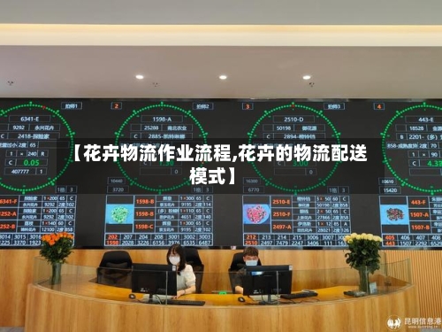 【花卉物流作业流程,花卉的物流配送模式】-第2张图片