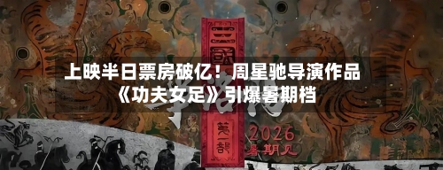 上映半日票房破亿!周星驰导演作品《功夫女足》引爆暑期档