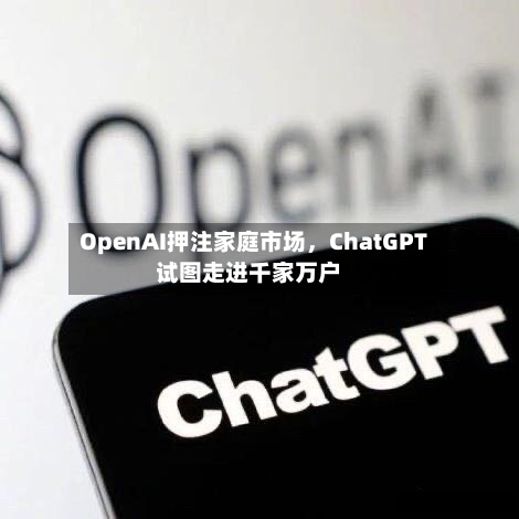 OpenAI押注家庭市场，ChatGPT试图走进千家万户-第1张图片