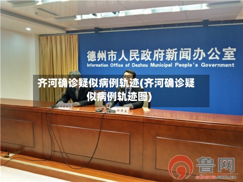 齐河确诊疑似病例轨迹(齐河确诊疑似病例轨迹图)-第2张图片