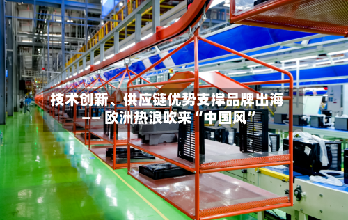 技术创新、供应链优势支撑品牌出海—— 欧洲热浪吹来“中国风”-第3张图片