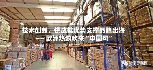 技术创新	、供应链优势支撑品牌出海—— 欧洲热浪吹来“中国风”-第2张图片