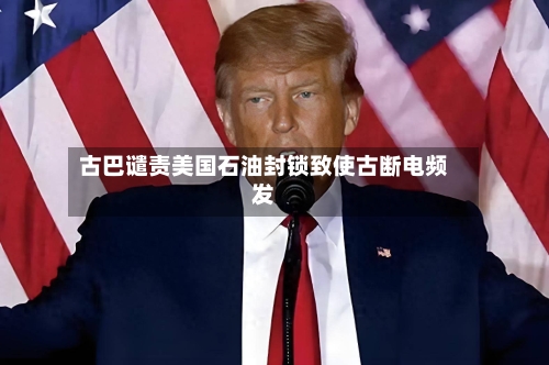 古巴谴责美国石油封锁致使古断电频发