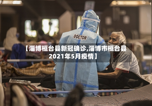 【淄博桓台县新冠确诊,淄博市桓台县2021年5月疫情】-第3张图片