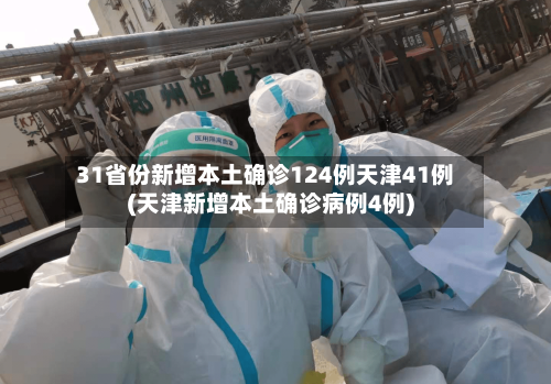 31省份新增本土确诊124例天津41例(天津新增本土确诊病例4例)