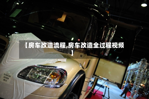 【房车改造流程,房车改造全过程视频】