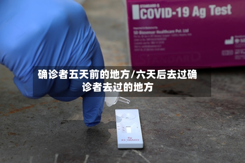确诊者五天前的地方/六天后去过确诊者去过的地方