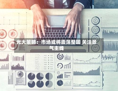 光大策略：市场或将震荡整固 关注景气主线-第2张图片