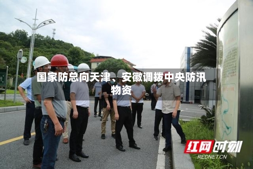 国家防总向天津、安徽调拨中央防汛物资-第2张图片