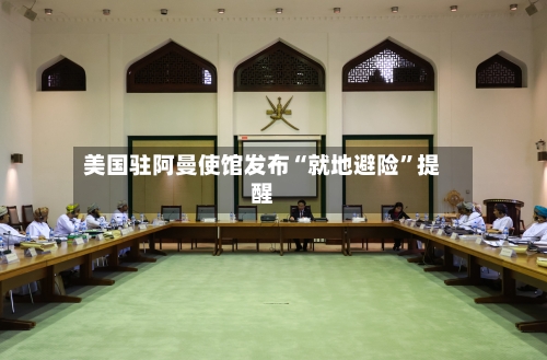 美国驻阿曼使馆发布“就地避险”提醒-第2张图片