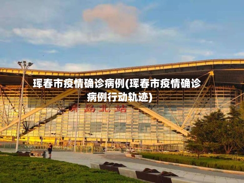 珲春市疫情确诊病例(珲春市疫情确诊病例行动轨迹)