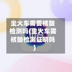 坐火车需要核酸检测吗(坐火车需核酸检测证明吗)-第2张图片