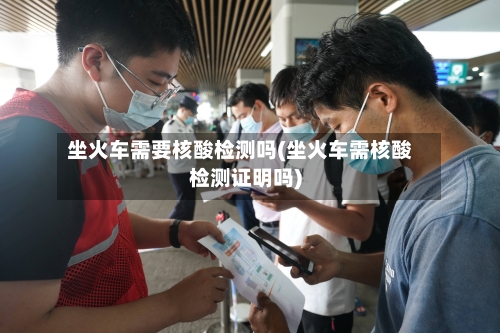 坐火车需要核酸检测吗(坐火车需核酸检测证明吗)