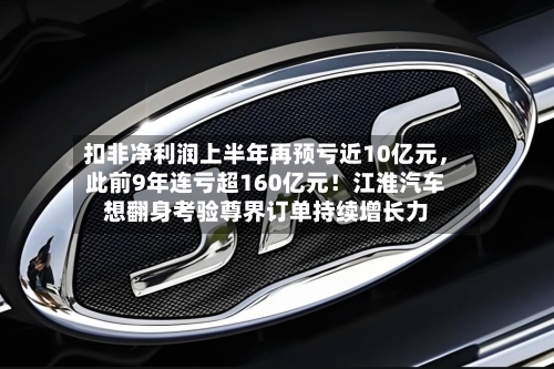 扣非净利润上半年再预亏近10亿元	，此前9年连亏超160亿元！江淮汽车想翻身考验尊界订单持续增长力-第2张图片