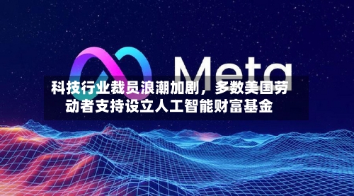 科技行业裁员浪潮加剧，多数美国劳动者支持设立人工智能财富基金-第1张图片